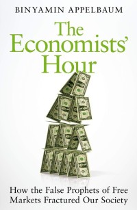 Image of The economists' hour : how the false prophets of free markets fractured our society